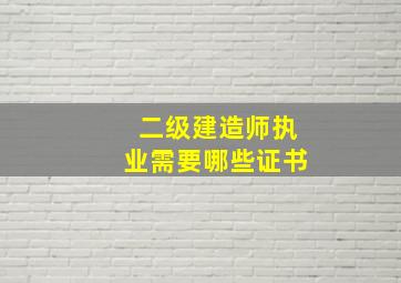 二级建造师执业需要哪些证书