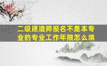 二级建造师报名不是本专业的专业工作年限怎么填