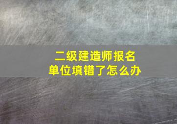 二级建造师报名单位填错了怎么办