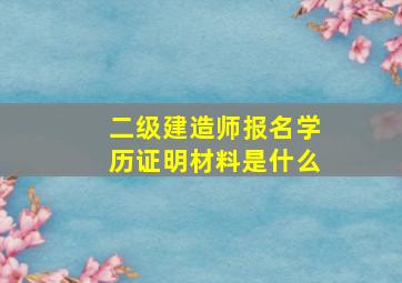 二级建造师报名学历证明材料是什么