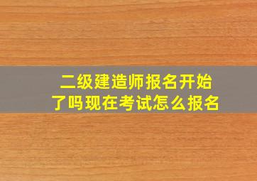 二级建造师报名开始了吗现在考试怎么报名