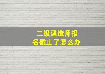 二级建造师报名截止了怎么办