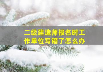 二级建造师报名时工作单位写错了怎么办