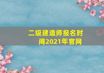 二级建造师报名时间2021年官网