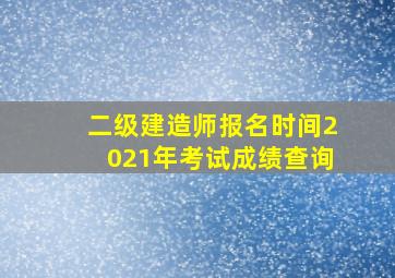 二级建造师报名时间2021年考试成绩查询