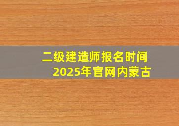 二级建造师报名时间2025年官网内蒙古