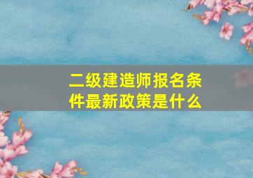 二级建造师报名条件最新政策是什么