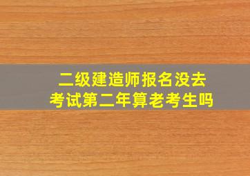 二级建造师报名没去考试第二年算老考生吗