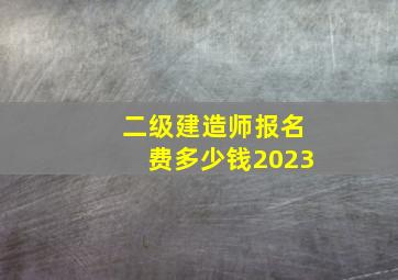 二级建造师报名费多少钱2023