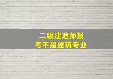 二级建造师报考不是建筑专业