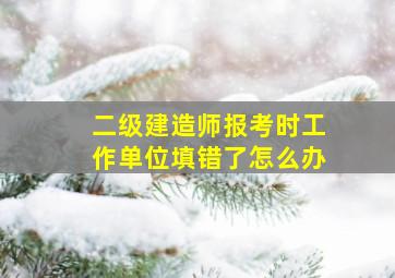 二级建造师报考时工作单位填错了怎么办