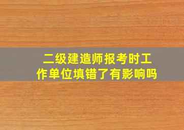 二级建造师报考时工作单位填错了有影响吗