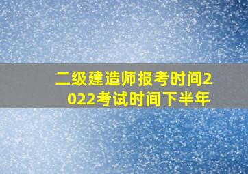 二级建造师报考时间2022考试时间下半年