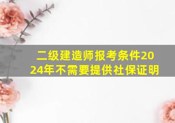 二级建造师报考条件2024年不需要提供社保证明