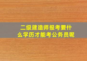 二级建造师报考要什么学历才能考公务员呢