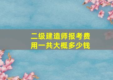 二级建造师报考费用一共大概多少钱