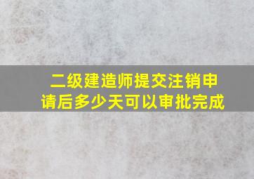 二级建造师提交注销申请后多少天可以审批完成