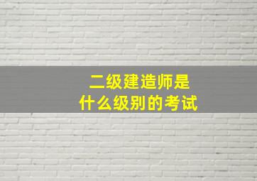 二级建造师是什么级别的考试