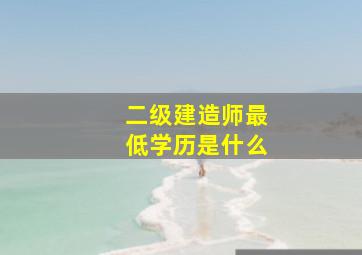 二级建造师最低学历是什么