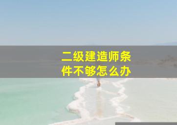 二级建造师条件不够怎么办