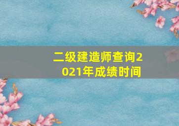 二级建造师查询2021年成绩时间