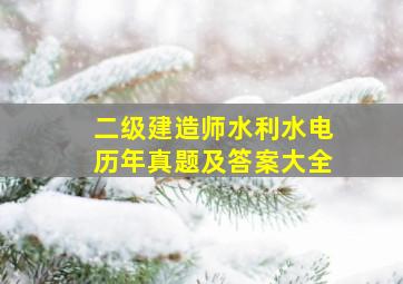 二级建造师水利水电历年真题及答案大全