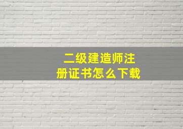 二级建造师注册证书怎么下载