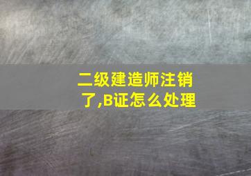 二级建造师注销了,B证怎么处理