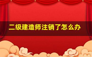 二级建造师注销了怎么办