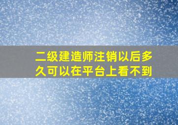 二级建造师注销以后多久可以在平台上看不到