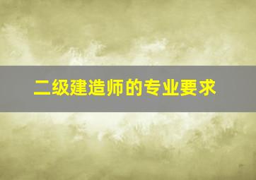 二级建造师的专业要求