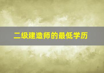 二级建造师的最低学历