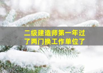 二级建造师第一年过了两门换工作单位了