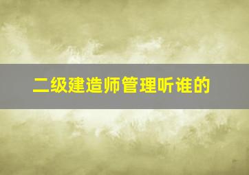 二级建造师管理听谁的