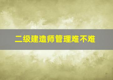 二级建造师管理难不难