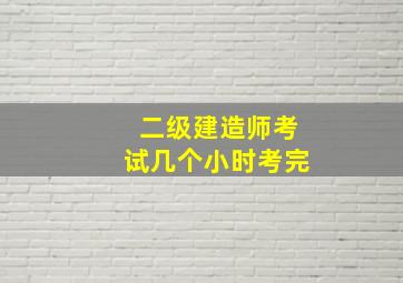 二级建造师考试几个小时考完