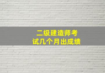 二级建造师考试几个月出成绩