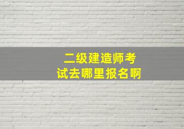 二级建造师考试去哪里报名啊