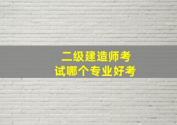 二级建造师考试哪个专业好考