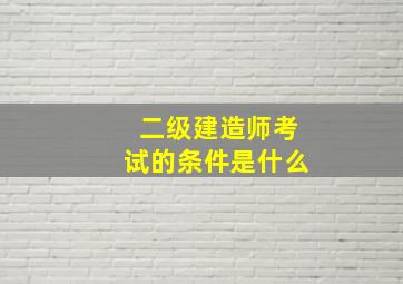 二级建造师考试的条件是什么