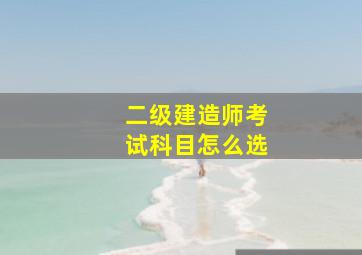 二级建造师考试科目怎么选