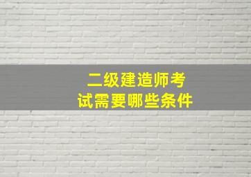 二级建造师考试需要哪些条件