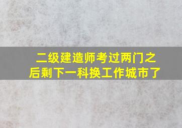 二级建造师考过两门之后剩下一科换工作城市了