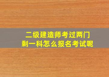 二级建造师考过两门剩一科怎么报名考试呢