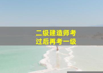 二级建造师考过后再考一级