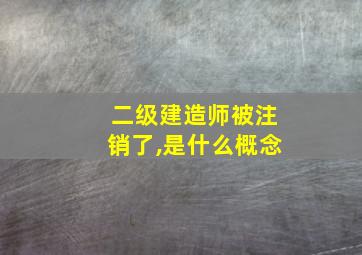 二级建造师被注销了,是什么概念