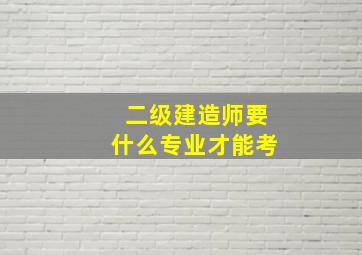 二级建造师要什么专业才能考