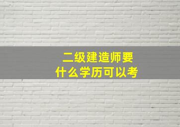 二级建造师要什么学历可以考