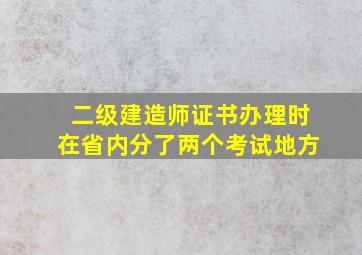 二级建造师证书办理时在省内分了两个考试地方