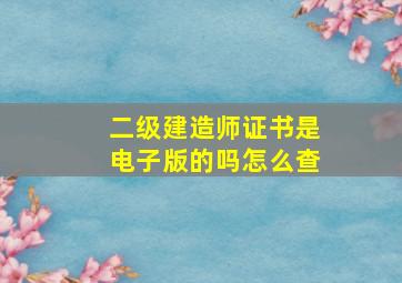 二级建造师证书是电子版的吗怎么查